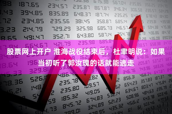股票网上开户 淮海战役结束后，杜聿明说：如果当初听了郭汝瑰的话就能逃走