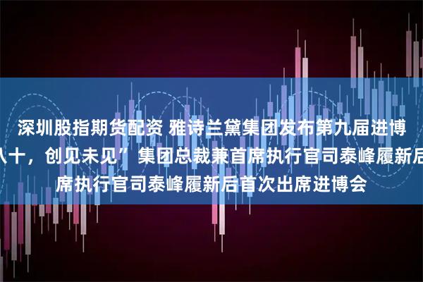 深圳股指期货配资 雅诗兰黛集团发布第九届进博参展主题“至美八十，创见未见” 集团总裁兼首席执行官司泰峰履新后首次出席进博会